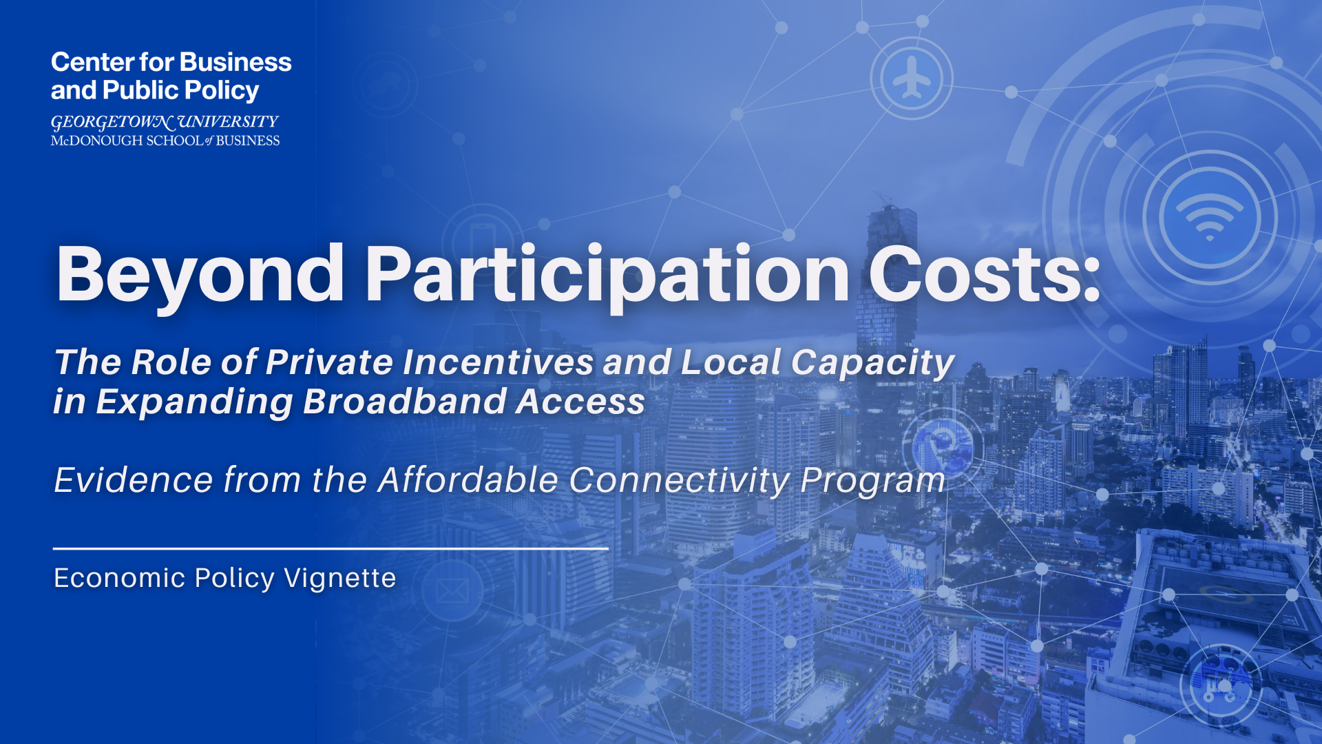 Graphic for an Economic Policy Vignette from the Georgetown McDonough's Center for Business and Public Policy. Text reads – Beyond Participation Costs: The Role of Private Incentives and Local Capacity in Expanding Broadband Access' with the subtitle – Evidence from the Affordable Connectivity Program,' and in the background is a city skyline overlaid with technology and connectivity icons.